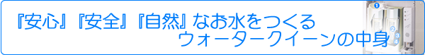 『安心』『安全』『自然』なお水をつくるウォータークイーンの中身