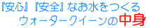 『安心』『安全』『自然』なお水をつくるウォータークイーンの中身